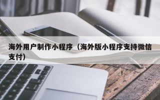 肇东海外用户制作小程序（海外版小程序支持微信支付）