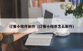 肇东订餐小程序制作（订餐小程序怎么制作）
