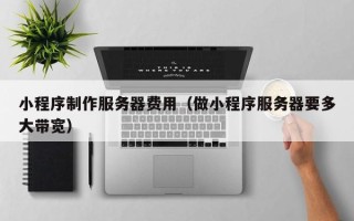 肇东小程序制作服务器费用（做小程序服务器要多大带宽）