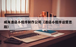 肇东威海酒店小程序制作公司（酒店小程序运营思路）