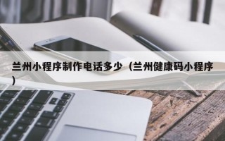 肇东兰州小程序制作电话多少（兰州健康码小程序）