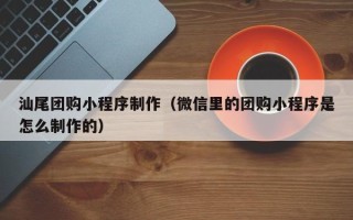 肇东汕尾团购小程序制作（微信里的团购小程序是怎么制作的）